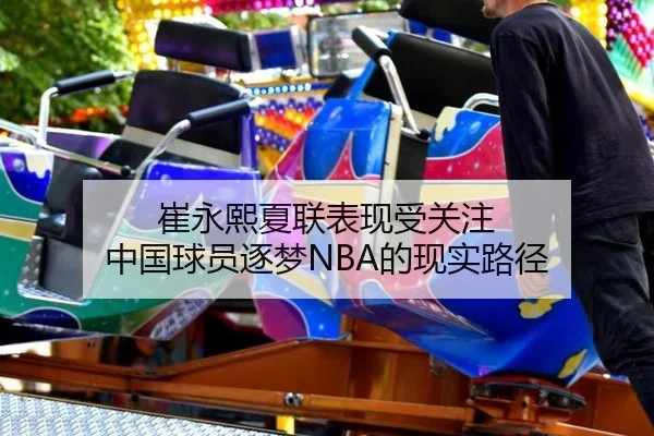 崔永熙夏联表现受关注 中国球员逐梦NBA的现实路径