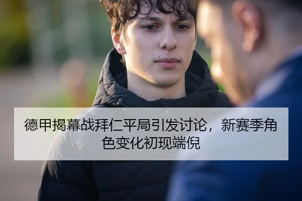 德甲揭幕战拜仁平局引发讨论，新赛季角色变化初现端倪